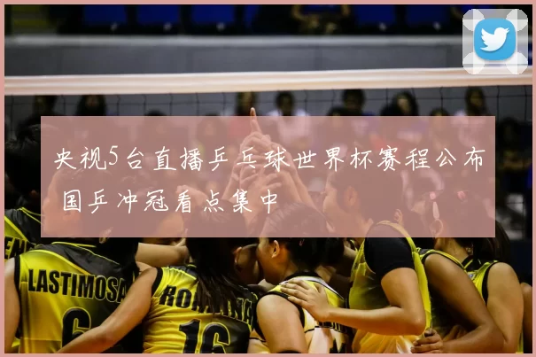 央视5台直播乒乓球世界杯赛程公布 国乒冲冠看点集中