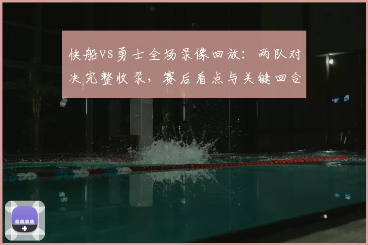快船vs勇士全场录像回放:两队对决完整收录,赛后看点与关键回合解析