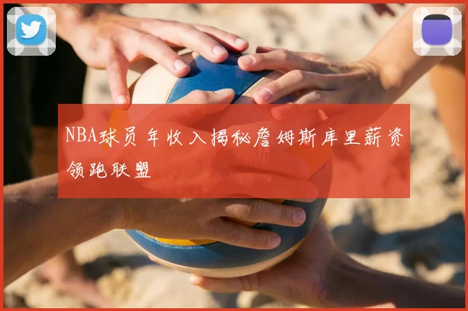 NBA球员年收入揭秘詹姆斯库里薪资领跑联盟