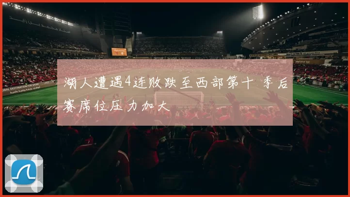 湖人遭遇4连败跌至西部第十 季后赛席位压力加大