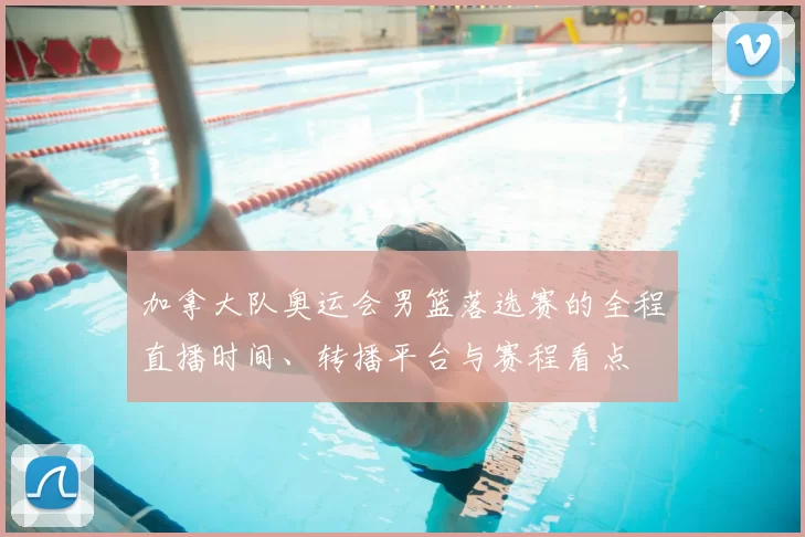 加拿大队奥运会男篮落选赛的全程直播时间、转播平台与赛程看点