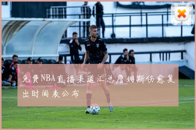 免费NBA直播渠道汇总詹姆斯伤愈复出时间表公布