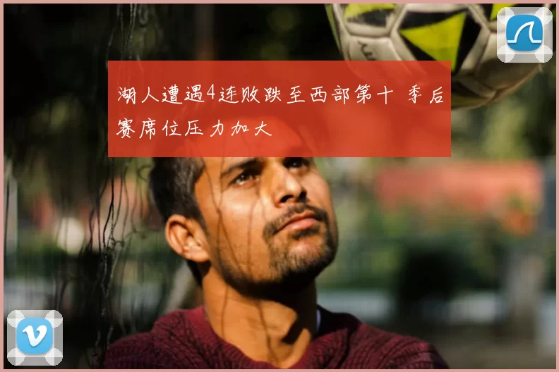 湖人遭遇4连败跌至西部第十 季后赛席位压力加大