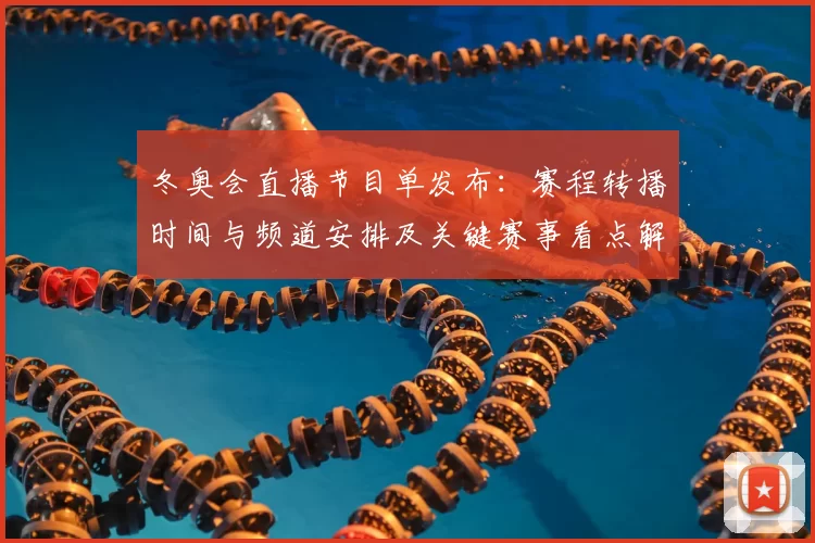 冬奥会直播节目单发布：赛程转播时间与频道安排及关键赛事看点解析