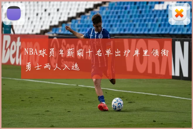 NBA球员年薪前十名单出炉库里领衔勇士两人入选