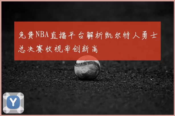 免费NBA直播平台解析凯尔特人勇士总决赛收视率创新高