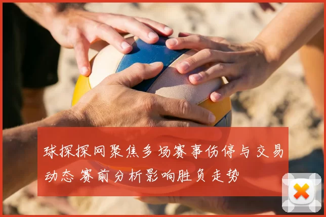 球探探网聚焦多场赛事伤停与交易动态 赛前分析影响胜负走势