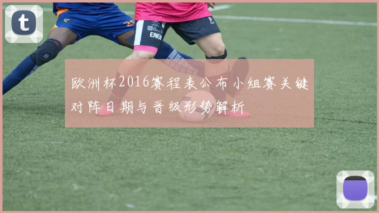 欧洲杯2016赛程表公布小组赛关键对阵日期与晋级形势解析