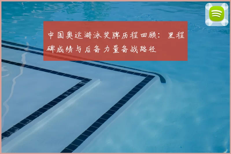 中国奥运游泳奖牌历程回顾：里程碑成绩与后备力量备战路径