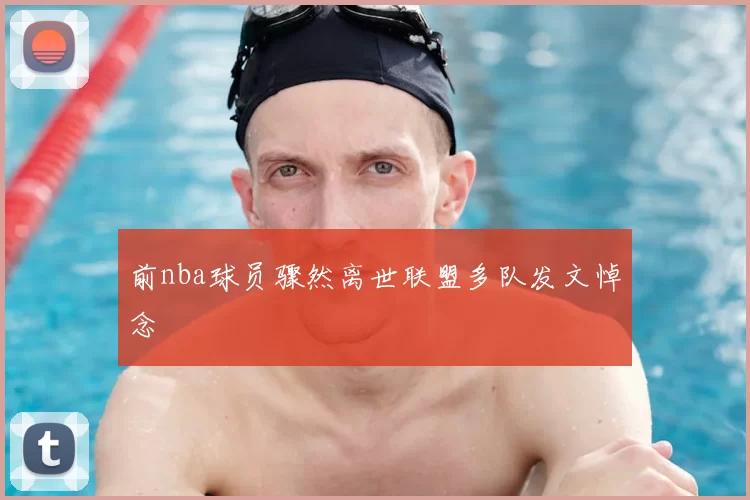 前nba球员骤然离世联盟多队发文悼念