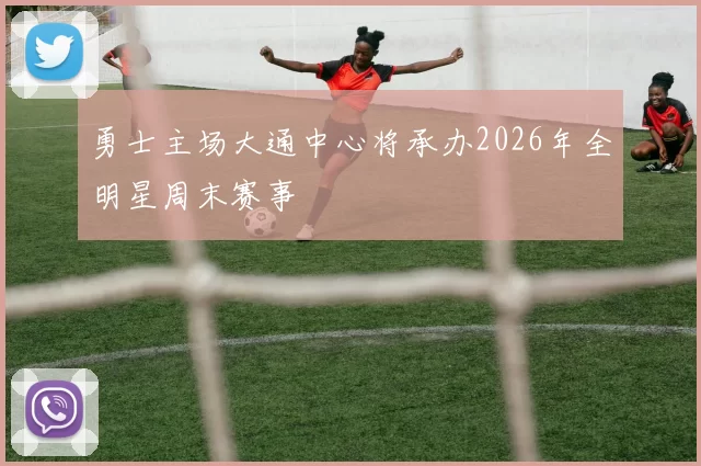 勇士主场大通中心将承办2026年全明星周末赛事