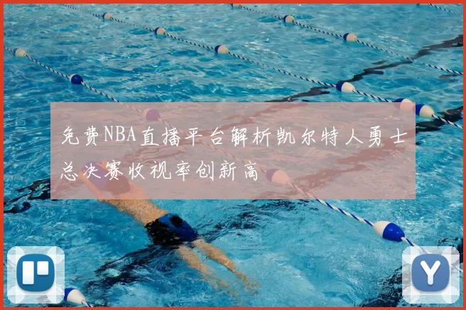 免费NBA直播平台解析凯尔特人勇士总决赛收视率创新高