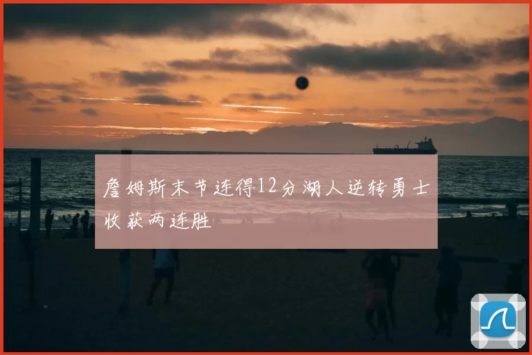 詹姆斯末节连得12分湖人逆转勇士收获两连胜