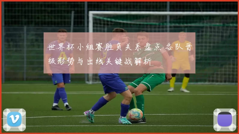 世界杯小组赛胜负关系盘点 各队晋级形势与出线关键战解析