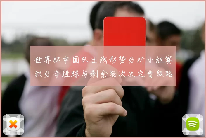世界杯中国队出线形势分析小组赛积分净胜球与剩余场次决定晋级路径