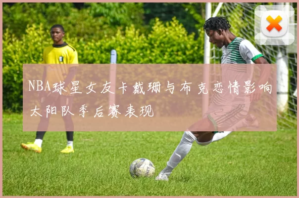 NBA球星女友卡戴珊与布克恋情影响太阳队季后赛表现
