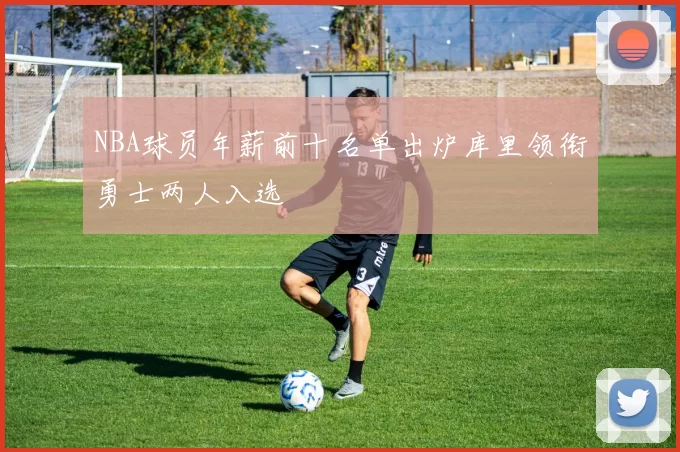 NBA球员年薪前十名单出炉库里领衔勇士两人入选