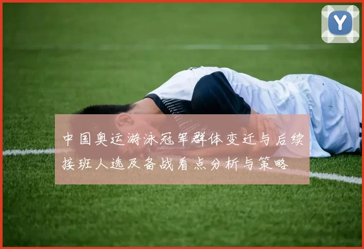 中国奥运游泳冠军群体变迁与后续接班人选及备战看点分析与策略