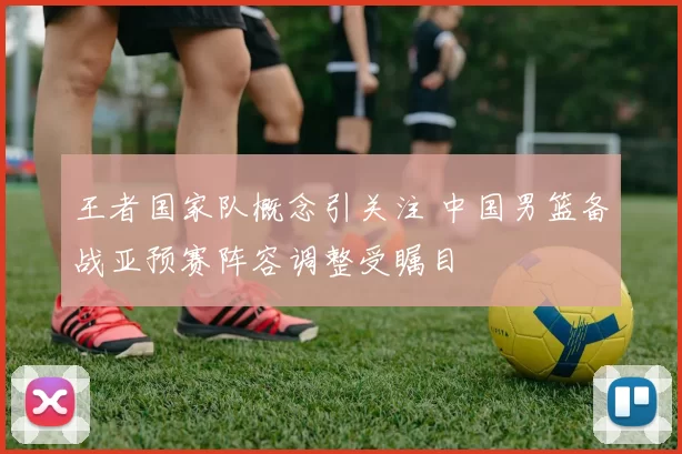 王者国家队概念引关注 中国男篮备战亚预赛阵容调整受瞩目