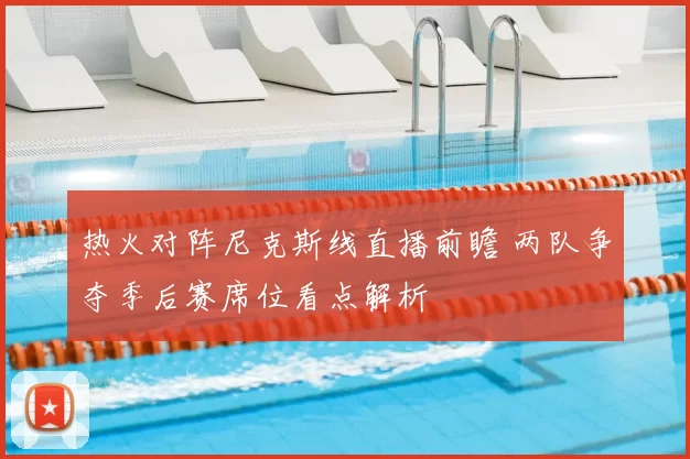 热火对阵尼克斯线直播前瞻 两队争夺季后赛席位看点解析