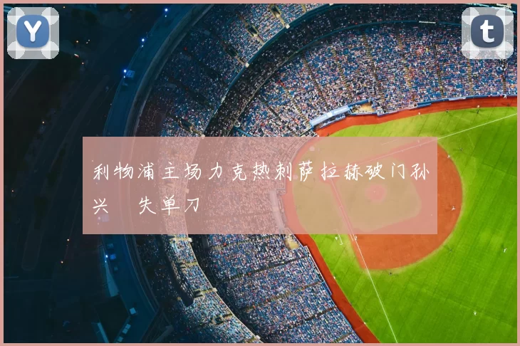 利物浦主场力克热刺萨拉赫破门孙兴慜失单刀