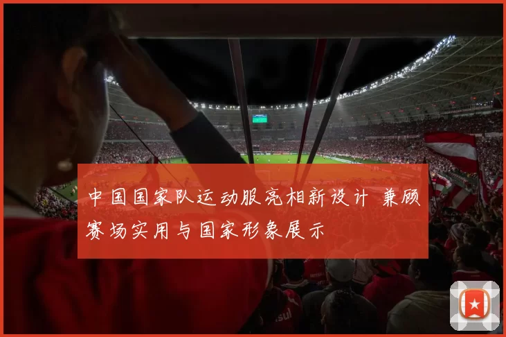 中国国家队运动服亮相新设计 兼顾赛场实用与国家形象展示