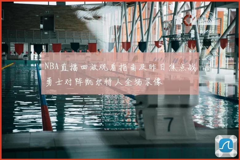 NBA直播回放观看指南及昨日焦点战勇士对阵凯尔特人全场录像