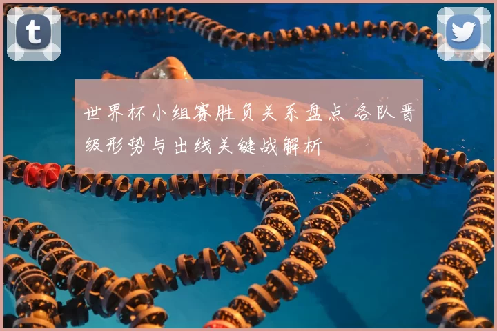 世界杯小组赛胜负关系盘点 各队晋级形势与出线关键战解析