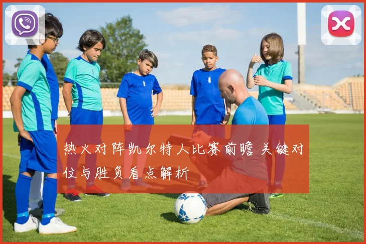 热火对阵凯尔特人比赛前瞻 关键对位与胜负看点解析