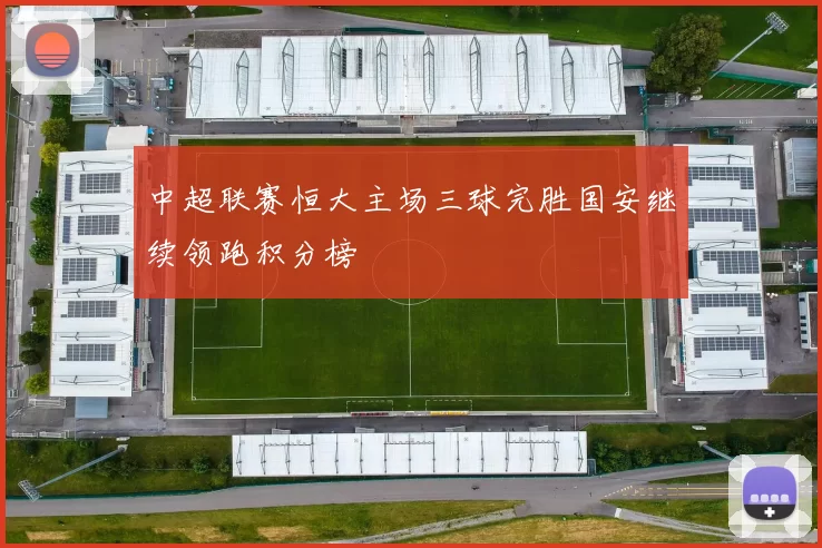 中超联赛恒大主场三球完胜国安继续领跑积分榜