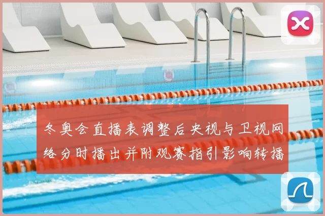 冬奥会直播表调整后央视与卫视网络分时播出并附观赛指引影响转播选择