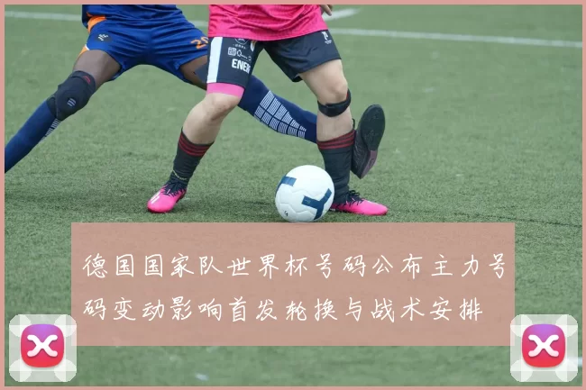 德国国家队世界杯号码公布主力号码变动影响首发轮换与战术安排