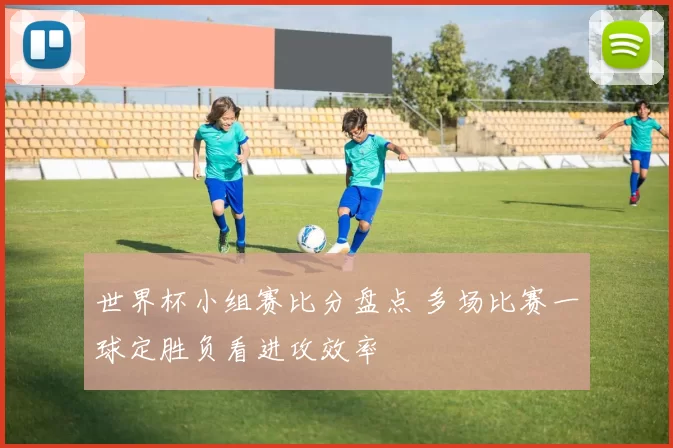 世界杯小组赛比分盘点 多场比赛一球定胜负看进攻效率