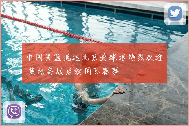 中国男篮抵达北京受球迷热烈欢迎 集结备战后续国际赛事