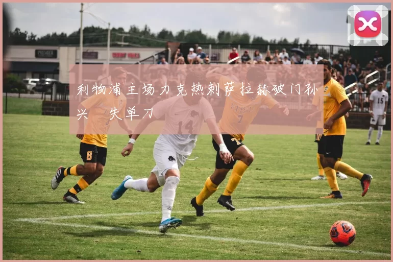 利物浦主场力克热刺萨拉赫破门孙兴慜失单刀