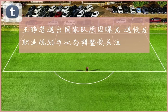 王睁茗退出国家队原因曝光 退役后职业规划与状态调整受关注