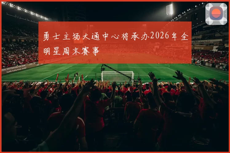 勇士主场大通中心将承办2026年全明星周末赛事