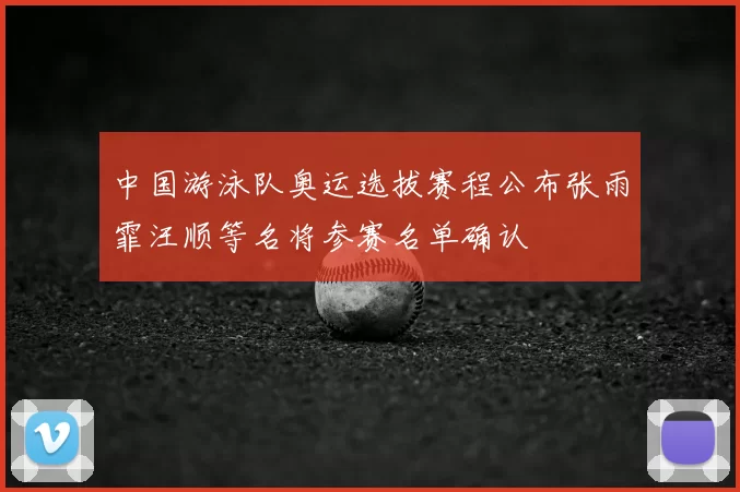 中国游泳队奥运选拔赛程公布张雨霏汪顺等名将参赛名单确认