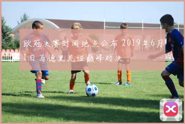 欧冠决赛时间地点公布 2019年6月1日马德里见证巅峰对决