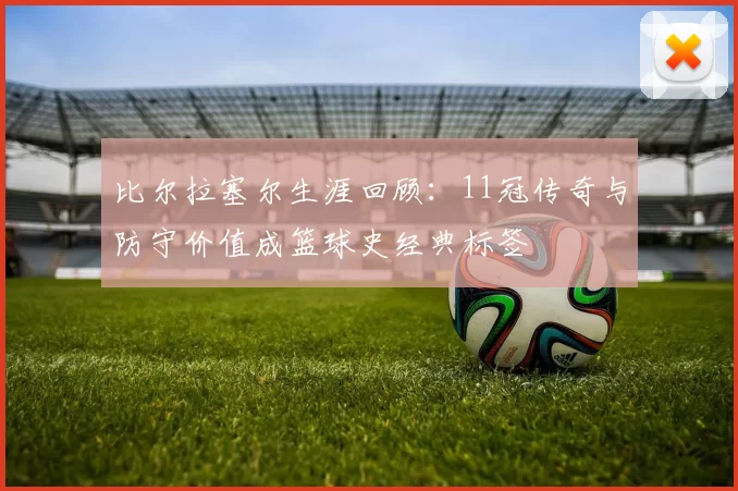 比尔拉塞尔生涯回顾：11冠传奇与防守价值成篮球史经典标签