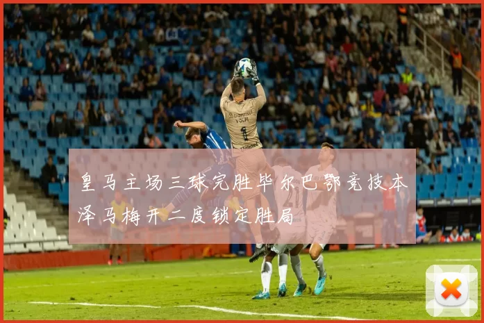 皇马主场三球完胜毕尔巴鄂竞技本泽马梅开二度锁定胜局
