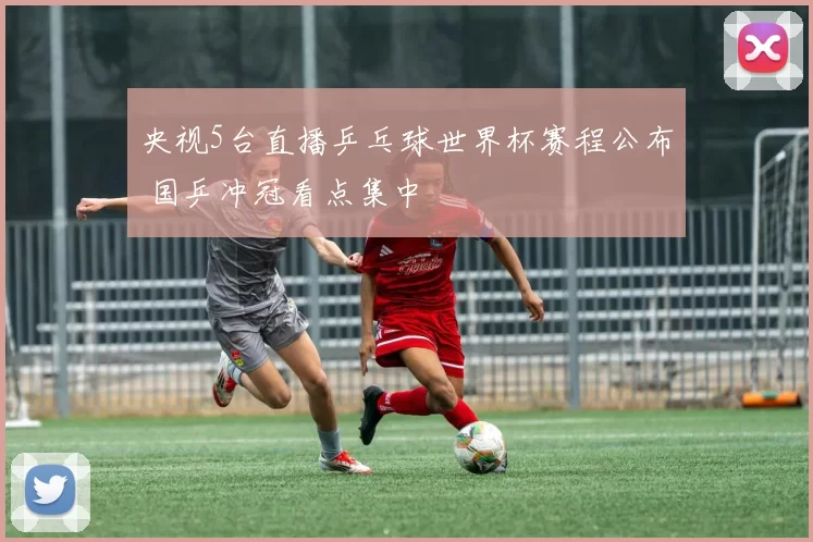 央视5台直播乒乓球世界杯赛程公布 国乒冲冠看点集中