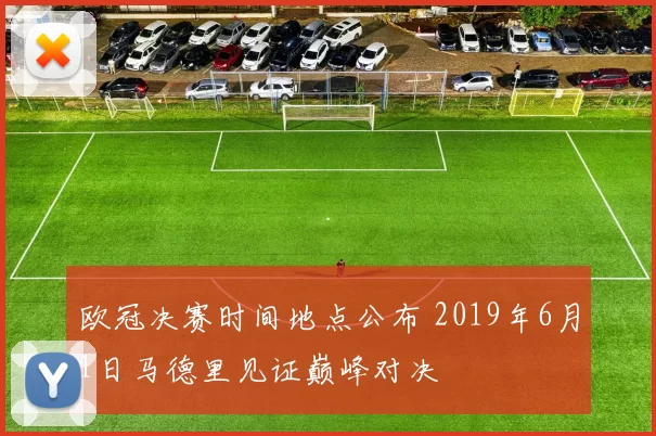 欧冠决赛时间地点公布 2019年6月1日马德里见证巅峰对决