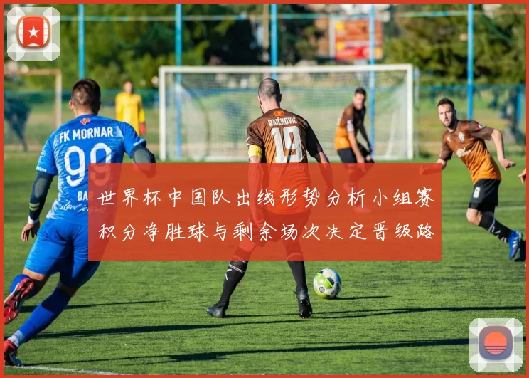 世界杯中国队出线形势分析小组赛积分净胜球与剩余场次决定晋级路径