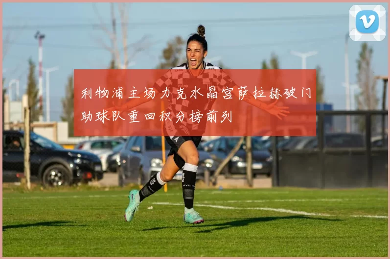 利物浦主场力克水晶宫萨拉赫破门助球队重回积分榜前列