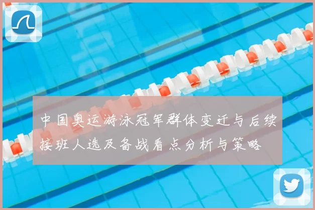 中国奥运游泳冠军群体变迁与后续接班人选及备战看点分析与策略