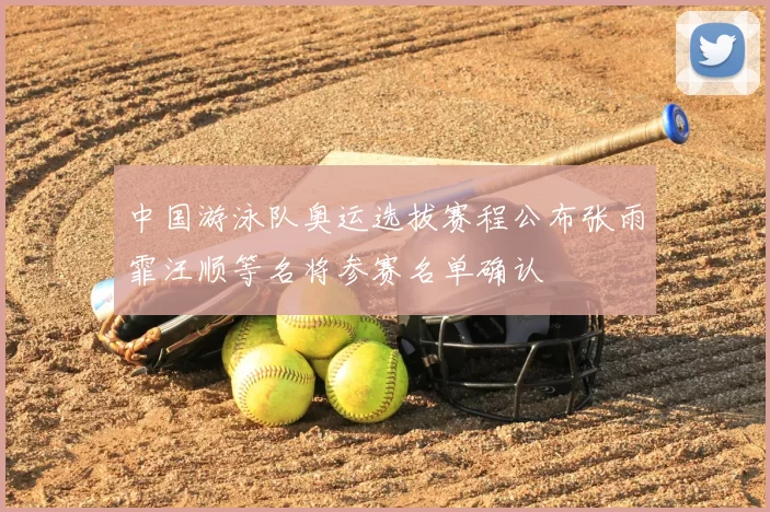 中国游泳队奥运选拔赛程公布张雨霏汪顺等名将参赛名单确认