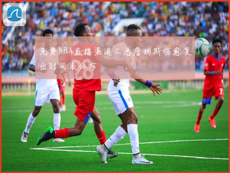 免费NBA直播渠道汇总詹姆斯伤愈复出时间表公布