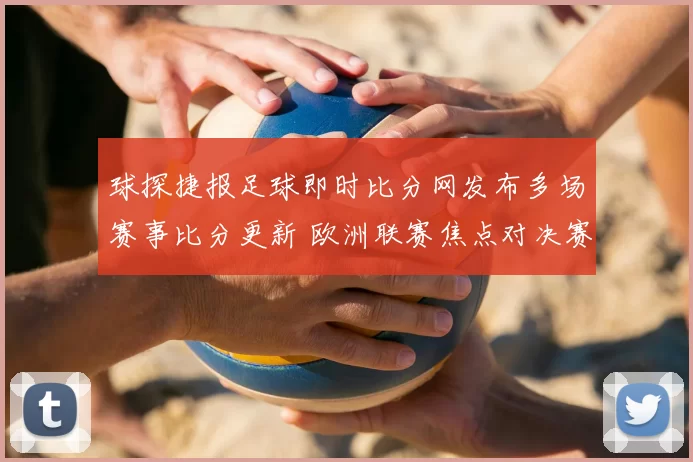 球探捷报足球即时比分网发布多场赛事比分更新 欧洲联赛焦点对决赛果出炉