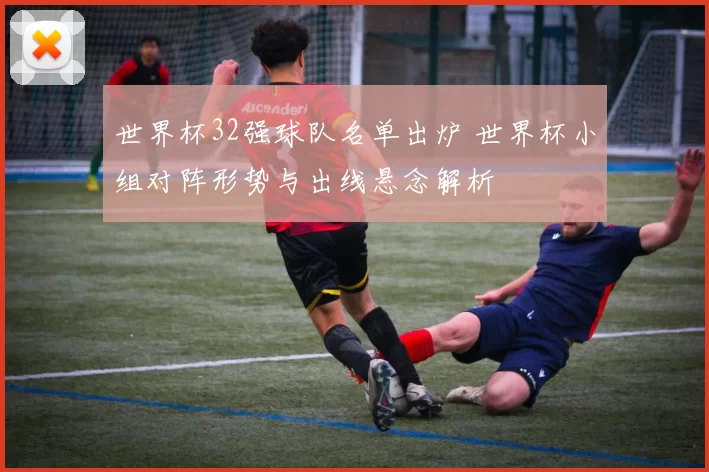 世界杯32强球队名单出炉 世界杯小组对阵形势与出线悬念解析